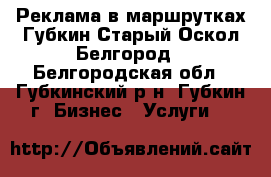 Реклама в маршрутках Губкин Старый Оскол Белгород - Белгородская обл., Губкинский р-н, Губкин г. Бизнес » Услуги   